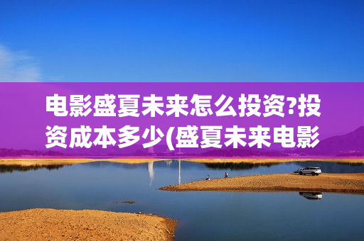 电影盛夏未来怎么投资?投资成本多少(盛夏未来电影预告) 电影盛夏未来怎么投资?投资成本多少(盛夏未来电影预告)