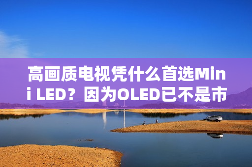 高画质电视凭什么首选Mini LED？因为OLED已不是市场主流！