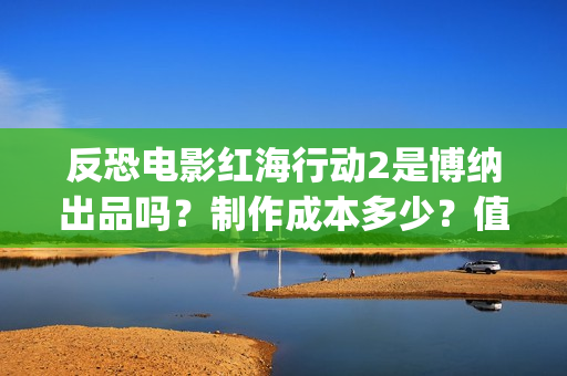 反恐电影红海行动2是博纳出品吗？制作成本多少？值得参与投资吗？(电影红海行动简介)