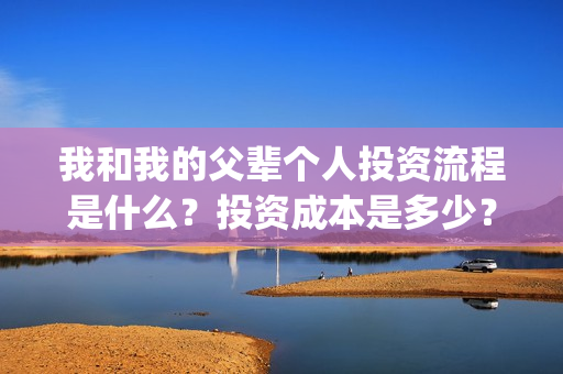 我和我的父辈个人投资流程是什么?投资成本是多少?个人怎么投资?(我和我的父辈讲啥) 我和我的父辈个人投资流程是什么?投资成本是多少?个人怎么投资?(我和我的父辈讲啥)