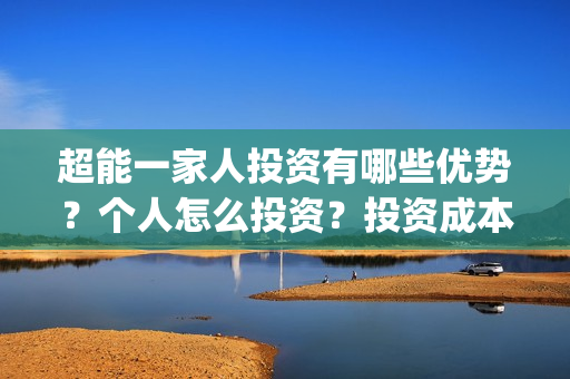 超能一家人投资有哪些优势？个人怎么投资？投资成本是多少？(超能一家人投资门槛高吗?)