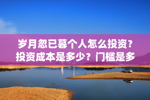 岁月忽已暮个人怎么投资？投资成本是多少？门槛是多少？(岁月忽已暮经典)