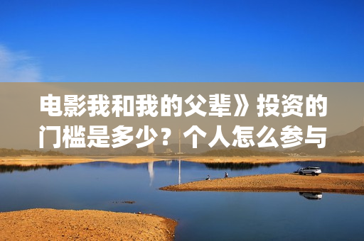 电影我和我的父辈》投资的门槛是多少？个人怎么参与投资？电影值得投资吗？(电影我和我的父亲演员表全部)