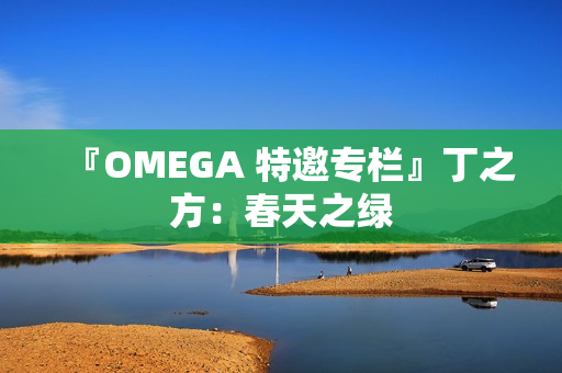 『OMEGA 特邀专栏』丁之方:春天之绿 『OMEGA 特邀专栏』丁之方:春天之绿