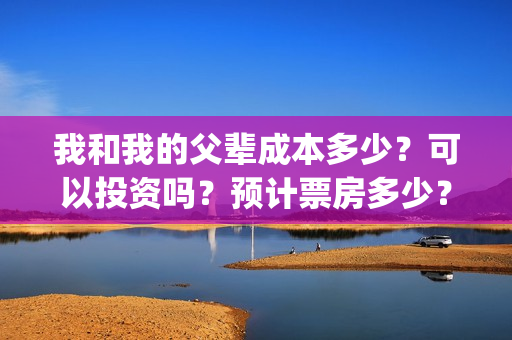 我和我的父辈成本多少？可以投资吗？预计票房多少？(我和我的父辈符合历史吗)