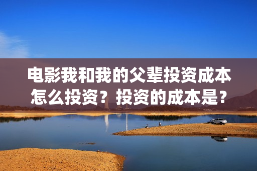 电影我和我的父辈投资成本怎么投资?投资的成本是?(电影我和我的父辈 诗) 电影我和我的父辈投资成本怎么投资?投资的成本是?(电影我和我的父辈 诗)