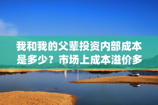 我和我的父辈投资内部成本是多少？市场上成本溢价多少？(我和我的父辈 总投资)
