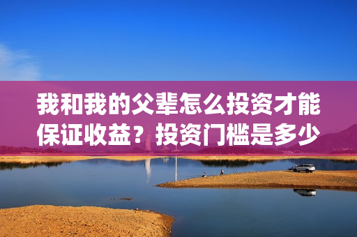 我和我的父辈怎么投资才能保证收益？投资门槛是多少呢？(我和我的父辈说的是啥)