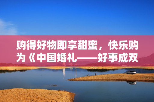 购得好物即享甜蜜,快乐购为《中国婚礼——好事成双季》派送幸福中! 购得好物即享甜蜜,快乐购为《中国婚礼——好事成双季》派送幸福中!
