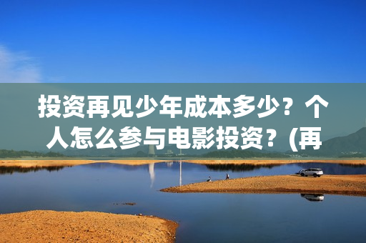 投资再见少年成本多少？个人怎么参与电影投资？(再见少年投资成本)