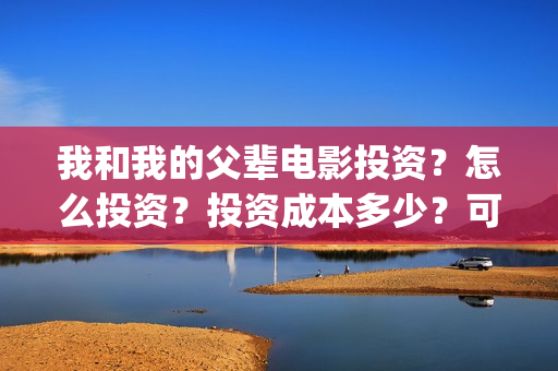 我和我的父辈电影投资？怎么投资？投资成本多少？可以参与投资？(我和我的父辈电影讲的什么)