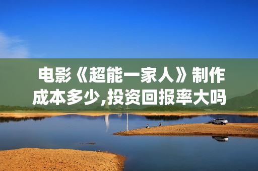  电影《超能一家人》制作成本多少,投资回报率大吗?(电影超能一家人免费观看)