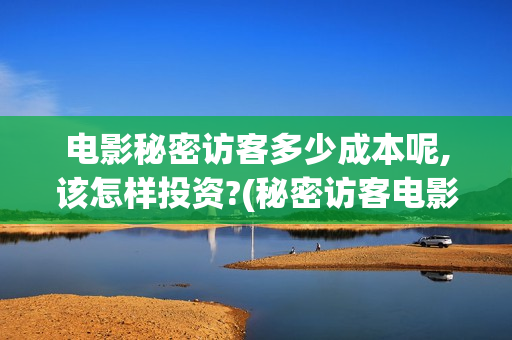 电影秘密访客多少成本呢,该怎样投资?(秘密访客电影啥意思)