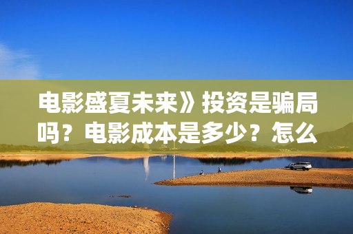 电影盛夏未来》投资是骗局吗？电影成本是多少？怎么投资？(电影盛夏未来》在线观看)