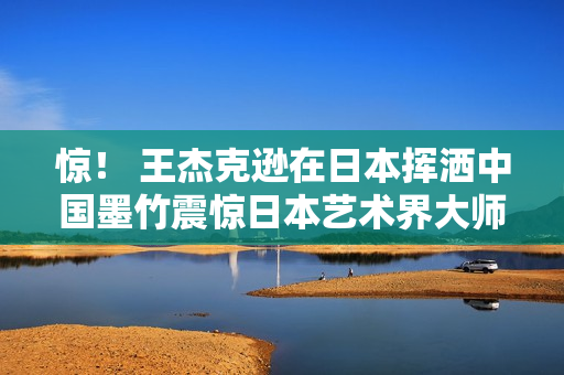 惊！ 王杰克逊在日本挥洒中国墨竹震惊日本艺术界大师，获高度评价赞赏