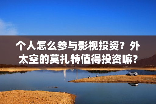 个人怎么参与影视投资？外太空的莫扎特值得投资嘛？(个人怎么参与影视活动)