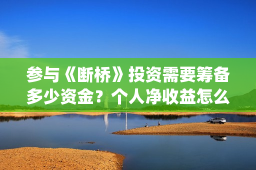 参与《断桥》投资需要筹备多少资金？个人净收益怎么计算？(断桥会的简介)