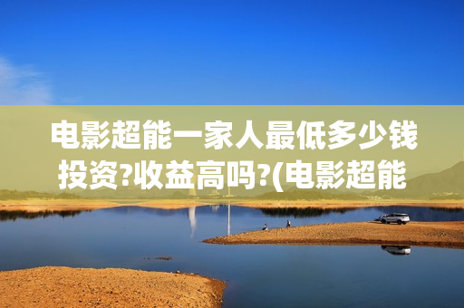 电影超能一家人最低多少钱投资?收益高吗?(电影超能一家人的在线观看)