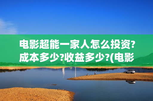 电影超能一家人怎么投资?成本多少?收益多少?(电影超能一家人演员表)