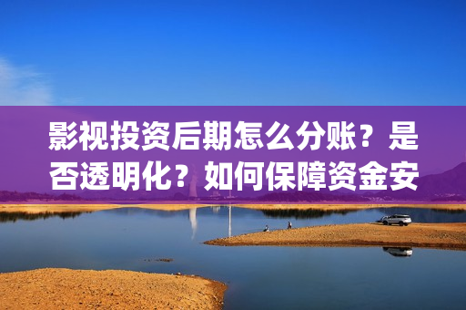 影视投资后期怎么分账？是否透明化？如何保障资金安全(影视投资的工作能做吗)