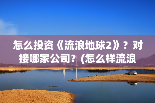 怎么投资《流浪地球2》？对接哪家公司？(怎么样流浪)