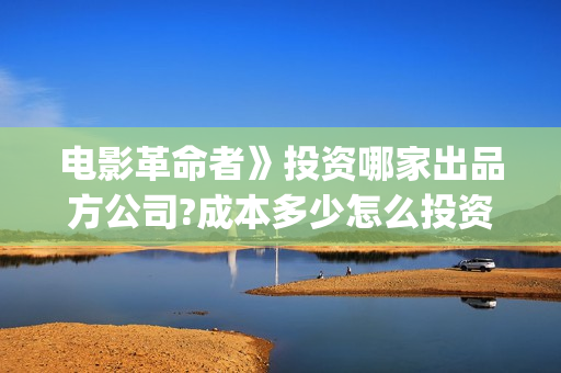 电影革命者》投资哪家出品方公司?成本多少怎么投资?(电影革命者首映)