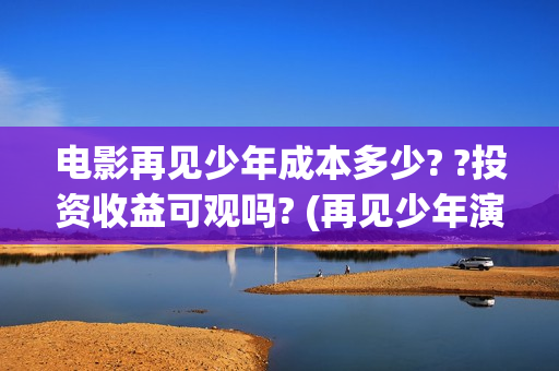 电影再见少年成本多少? ?投资收益可观吗? (再见少年演的啥) 电影再见少年成本多少? ?投资收益可观吗? (再见少年演的啥)