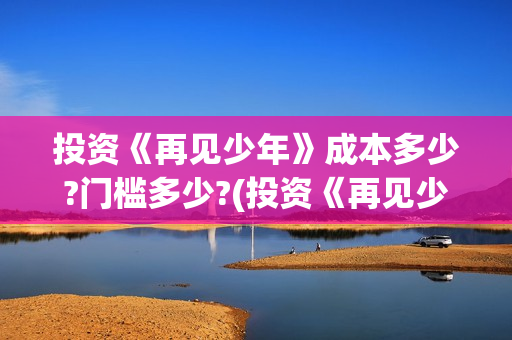 投资《再见少年》成本多少?门槛多少?(投资《再见少年》的公司)