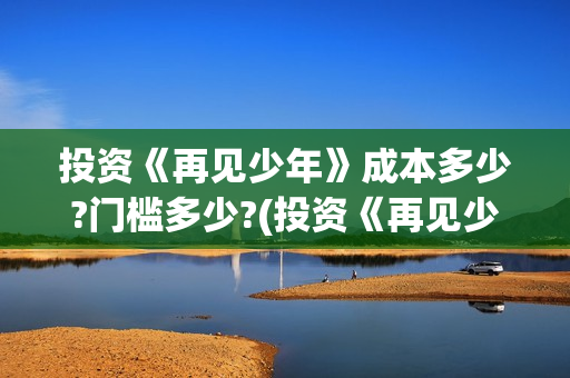 投资《再见少年》成本多少?门槛多少?(投资《再见少年》的公司)