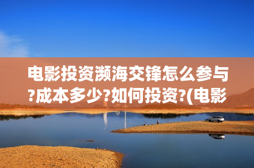 电影投资濒海交锋怎么参与?成本多少?如何投资?(电影《濒海交锋》票房预测)