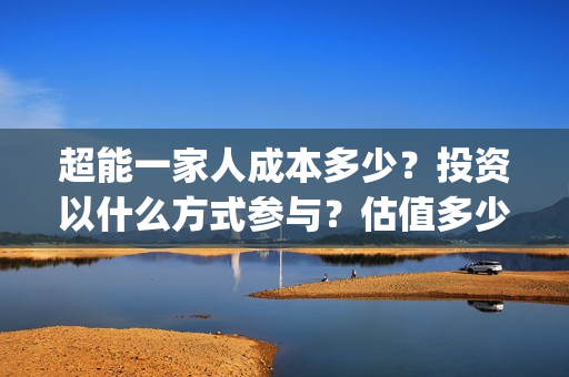 超能一家人成本多少?投资以什么方式参与?估值多少?(超能一家人官宣) 超能一家人成本多少?投资以什么方式参与?估值多少?(超能一家人官宣)