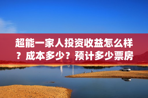 超能一家人投资收益怎么样？成本多少？预计多少票房？(超能一家人投资门槛高吗?)