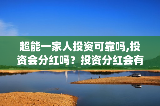 超能一家人投资可靠吗,投资会分红吗？投资分红会有保障吗？(超能一家人投资成本)