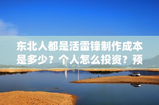 东北人都是活雷锋制作成本是多少?个人怎么投资?预计收益是多少(东北人都是活雷锋 mv) 东北人都是活雷锋制作成本是多少?个人怎么投资?预计收益是多少(东北人都是活雷锋 mv)