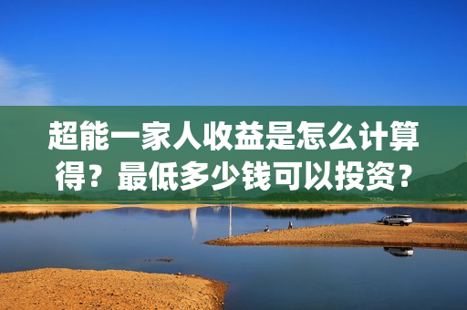 超能一家人收益是怎么计算得？最低多少钱可以投资？(超能一家人收益回报怎么算?)