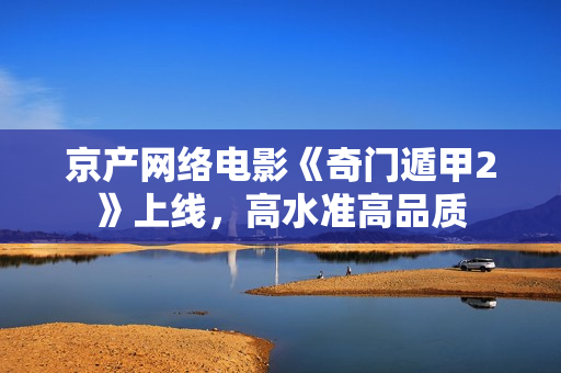 京产网络电影《奇门遁甲2》上线,高水准高品质 京产网络电影《奇门遁甲2》上线,高水准高品质