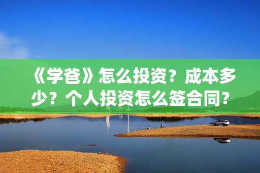 《学爸》怎么投资？成本多少？个人投资怎么签合同？(学爸电影换角了吗)