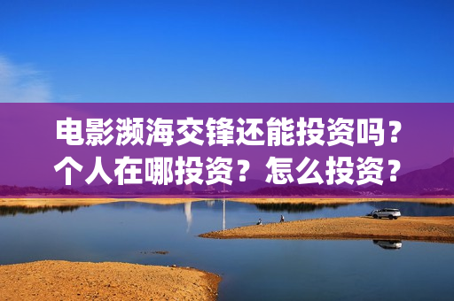 电影濒海交锋还能投资吗?个人在哪投资?怎么投资?(濒海交锋片花) 电影濒海交锋还能投资吗?个人在哪投资?怎么投资?(濒海交锋片花)