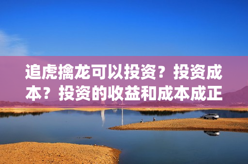 追虎擒龙可以投资?投资成本?投资的收益和成本成正比吗?(追虎擒龙如何) 追虎擒龙可以投资?投资成本?投资的收益和成本成正比吗?(追虎擒龙如何)
