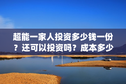 超能一家人投资多少钱一份?还可以投资吗?成本多少?(超能一家人出品公司) 超能一家人投资多少钱一份?还可以投资吗?成本多少?(超能一家人出品公司)