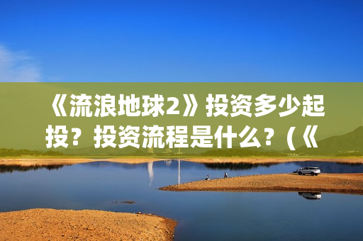 《流浪地球2》投资多少起投？投资流程是什么？(《流浪地球2》在线观看)