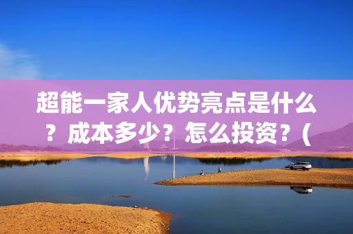 超能一家人优势亮点是什么？成本多少？怎么投资？(超能一家人优势分析)
