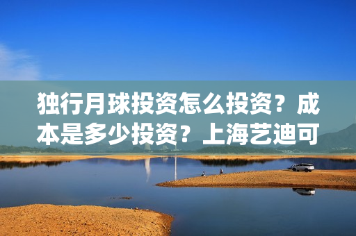 独行月球投资怎么投资？成本是多少投资？上海艺迪可以投资吗？(独行月球结局什么意思)
