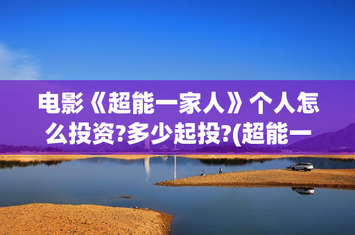 电影《超能一家人》个人怎么投资?多少起投?(超能一家人电影在线播放)