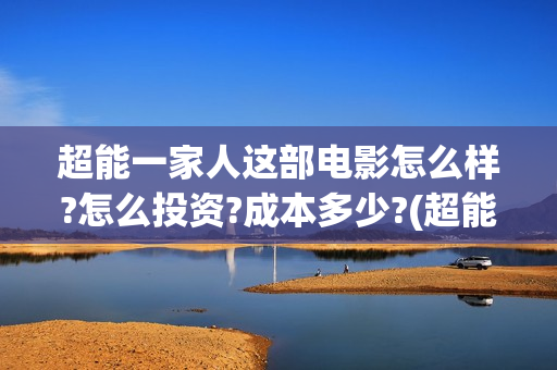超能一家人这部电影怎么样?怎么投资?成本多少?(超能一家人2021年)