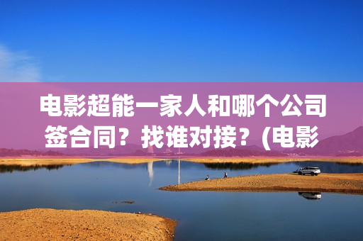 电影超能一家人和哪个公司签合同？找谁对接？(电影超能一家人的在线观看)