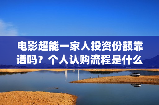 电影超能一家人投资份额靠谱吗？个人认购流程是什么？(电影超能一家人剧情介绍)