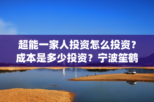 超能一家人投资怎么投资？成本是多少投资？宁波笙鹤可以投资吗？(超能一家人投资是不是真的?)