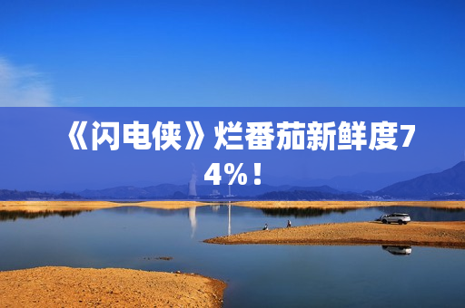 《闪电侠》烂番茄新鲜度74%！
