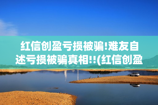 红信创盈亏损被骗!难友自述亏损被骗真相!!(红信创盈合法吗)